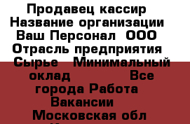 Продавец-кассир › Название организации ­ Ваш Персонал, ООО › Отрасль предприятия ­ Сырье › Минимальный оклад ­ 17 000 - Все города Работа » Вакансии   . Московская обл.,Климовск г.